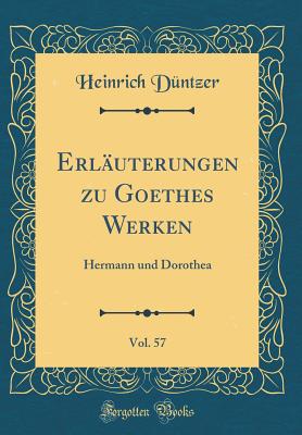 Erlauterungen Zu Goethes Werken, Vol. 57: Hermann Und Dorothea (Classic Reprint) - D?ntzer, Heinrich