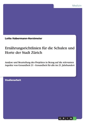 Ern?hrungsrichtlinien f?r die Schulen und Horte der Stadt Z?rich: Analyse und Beurteilung des Projektes in Bezug auf die relevanten Aspekte von Gesundheit 21 - Gesundheit f?r alle im 21. Jahrhundert - Habermann-Horstmeier, Lotte