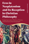 Eros in Neoplatonism and Its Reception in Christian Philosophy: Exploring Love in Plotinus, Proclus and Dionysius the Areopagite