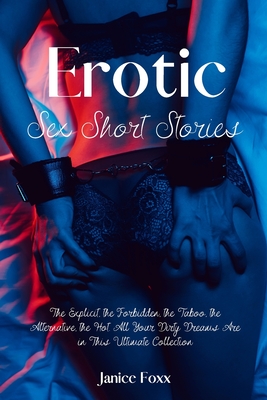 Erotic Sex Short Stories: The Explicit, the Forbidden, the Taboo, the Alternative, the Hot. All Your Dirty Dreams Are in This Ultimate Collection - Foxx, Janice