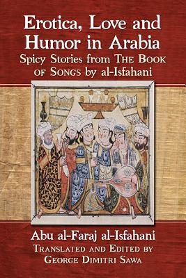 Erotica, Love and Humor in Arabia: Spicy Stories from the Book of Songs by Al-Isfahani - Al-Isfahani, Abu Al, and Sawa, George Dimitri (Translated by)