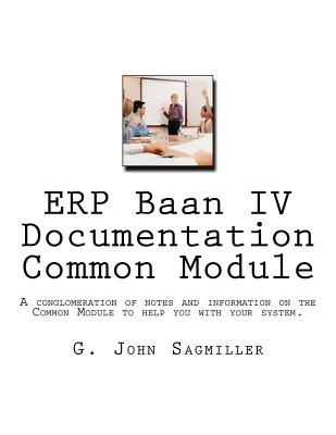 ERP Baan IV Documentation Common Module: A conglomeration of notes and information on the Common Module to help you with your system. - Sagmiller, G John