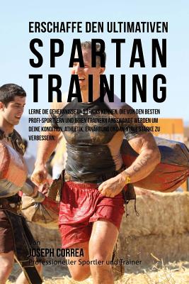 Erschaffe Das Ultimative Spartan-Training: Lerne Die Geheimnisse Und Tricks Kennen, Die Von Den Besten Profi-Sportlern Und Ihren Trainern Angewandt Werden Um Deine Kondition, Athletik, Ernahrung Und Mentale Starke Zu Verbessern. - Correa (Profi-Sportler Und Trainer), Jos