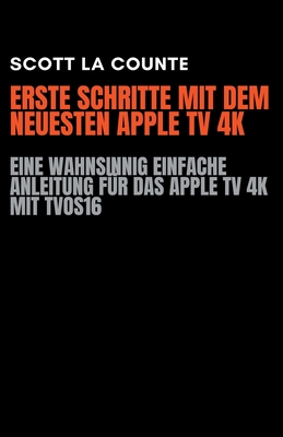 Erste Schritte Mit Dem Neuesten Apple TV 4K: Eine Wahnsinnig Einfache Anleitung Fr Das Apple TV 4K Mit TVOS16 - Counte, Scott La
