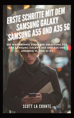 Erste Schritte Mit Dem Samsung Galaxy Samsung A55 Und A35 5G: Die Wahnsinnig Einfache Anleitung Fr Das Samsung Galaxy A55 Und A35 Und Android 14, One Ui 6.1 - La Counte, Scott