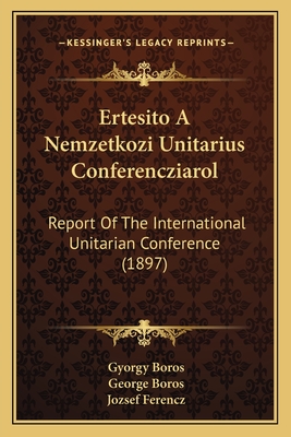 Ertesito a Nemzetkozi Unitarius Conferencziarol: Report of the International Unitarian Conference (1897) - Boros, Gyorgy, and Boros, George, and Ferencz, Jozsef