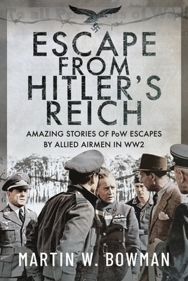 Escape From Hitler's Reich: Amazing Stories of PoW Escapes by Allied Airmen in WW2 - W Bowman, Martin