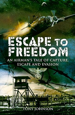 Escape to Freedom: An Airman's Tale of Capture, Escape and Evasion - Johnson, Tony