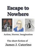 Escape to Nowhere: Action, Horror, Imagination: The best short fiction of James J. Caterino