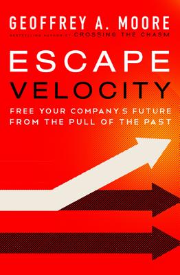 Escape Velocity: Free Your Company's Future from the Pull of the Past - Moore, Geoffrey A