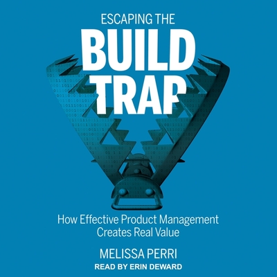 Escaping the Build Trap: How Effective Product Management Creates Real Value - Deward, Erin (Read by), and Perri, Melissa