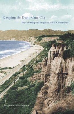 Escaping the Dark, Gray City: Fear and Hope in Progressive-Era Conservation - Johnson, Benjamin Heber, Dr.