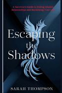 Escaping the Shadows: A Survivor's Guide to Ending Abusive Relationships and Reclaiming Your Life