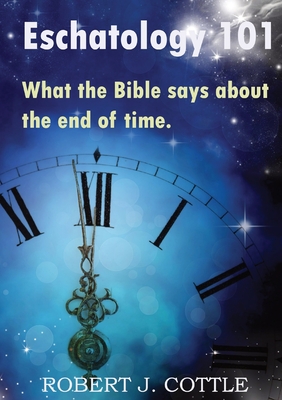 Eschatology 101: What the Bible says about the end of time - Cottle, Robert J