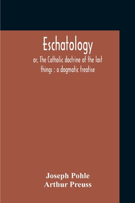 Eschatology: Or, The Catholic Doctrine Of The Last Things: A Dogmatic Treatise - Pohle, Joseph, and Preuss, Arthur