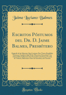 Escritos Postumos del Dr. D. Jaime Balmes, Presbitero: Epigrafe de Las Materias Que Contiene Este Tomo; Republica Francesa; Conducta Que Debe Observar El Sacerdote Con El Incredulo; Influencia de la Sociedad En La Poesia; Escuela de Voltaire; Relaci