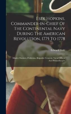 Esek Hopkins, Commander-in-chief Of The Continental Navy During The American Revolution, 1775 To 1778: Master Mariner, Politician, Brigadier General, Naval Officer And Philanthropist - Field, Edward