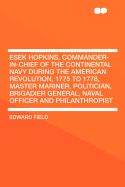 Esek Hopkins, Commander-In-Chief of the Continental Navy During the American Revolution, 1775 to 1778: Master Mariner, Politician, Brigadier General, Naval Officer and Philanthropist