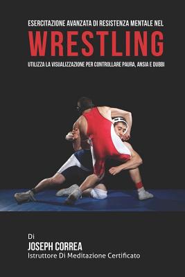 Esercitazione Avanzata Di Resistenza Mentale Nel Wrestling: Utilizza La Visualizzazione Per Controllare Paura, Ansia E Dubbi - Correa (Istruttore Di Meditazione Certif