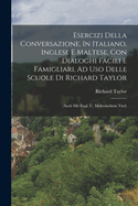 Esercizi Della Conversazione, in Italiano, Inglese E Maltese, Con Dialoghi Facili E Famigliari, Ad USO Delle Scuole Di Richard Taylor: (Auch Mit Engl. U. Maltesischem Titel)