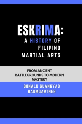 Eskrima: A History of Filipino Martial Arts: From Ancient Battlegrounds to Modern Mastery - Baumgartner, Donald Guangyao