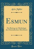 Esmun: Ein Beitrag Zur Mythologie Des Orientalischen Alterthums (Classic Reprint)