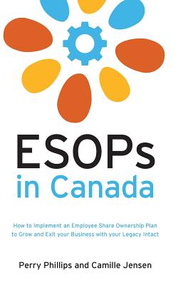 ESOPs in Canada: How to Implement an Employee Share Ownership Plan to Grow and Exit your Business with your Legacy Intact - Phillips, Perry, and Jensen, Camille