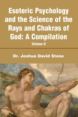 Esoteric Psychology and the Science of the Rays and Chakras of God: A Compilation Volume II - Stone, Joshua D
