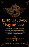 Espiritualidade Kem?tica: Os segredos ocultos da evolu??o espiritual, os princ?pios esquecidos de uma exist?ncia elevada e a antiga sabedoria da unidade divina