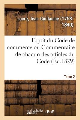 Esprit Du Code de Commerce Ou Commentaire de Chacun Des Articles Du Code. Tome 2 - Locr, Jean-Guillaume