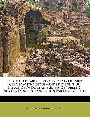 Esprit Du P. Faber: Extraits de Ses Oeuvres Classes Methodiquement Et Present Un Expose de Sa Doctrine Suivis de Tables Et Preceds D'Une Introduction Par Leon Gautier - Faber, Frederick William 1814-1863 (Creator)