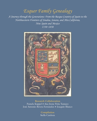 Esquer Family Genealogy, a Journey through the Generations: : From the Basque Country of Spain to the Northwestern Frontiers of Sinaloa, Sonora, and Alta California, New Spain and Mexico, 1550-1850 - Koppel, Pamela (Contributions by), and Pena Tamayo, Ana Irene (Contributions by), and Rivera Fernandez, Jose Antonio...