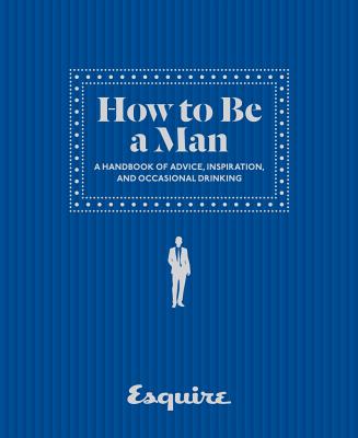 Esquire How to Be a Man: A Handbook of Advice, Inspiration, and Occasional Drinking - Esquire (Editor)