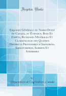 Esquisse Gnrale Du Nord-Ouest Du Canada, Ou tendue, Bois Et Forts, Richesses Minrales Et Climatologie Des Quatres Districts Provisoires d'Assiniboia, Saskatchewan, Alberta Et Athabaska (Classic Reprint)