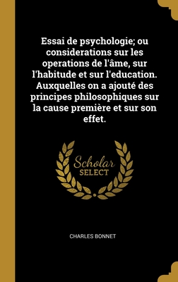 Essai de Psychologie; Ou Considerations Sur Les Operations de L'Ame, Sur L'Habitude Et Sur L'Education. Auxquelles on a Ajoute Des Principes Philosophiques Sur La Cause Premiere Et Sur Son Effet. - Bonnet, Charles