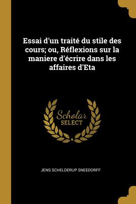 Essai d'Un Trait? Du Stile Des Cours; Ou, R?flexions Sur La Maniere d'?crire Dans Les Affaires d'Eta - Sneedorff, Jens Schelderup