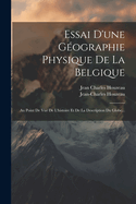 Essai D'Une Geographie Physique de la Belgique: Au Point de Vue de L'Histoire Et de la Description Du Globe...