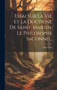 Essai Sur La Vie Et La Doctrine de Saint-Martin, Le Philosophe Inconnu...