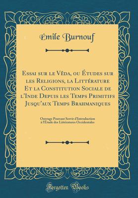 Essai Sur Le Veda, Ou Etudes Sur Les Religions, La Litterature Et La Constitution Sociale de L'Inde Depuis Les Temps Primitifs Jusqu'aux Temps Brahmaniques: Ouvrage Pouvant Servir D'Introduction A L'Etude Des Litteratures Occidentales - Burnouf, Emile