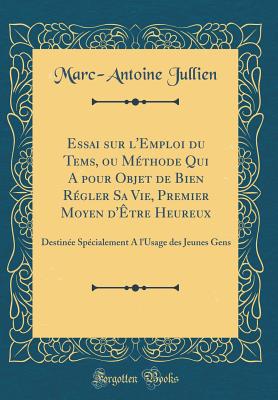 Essai Sur l'Emploi Du Tems, Ou Mthode Qui a Pour Objet de Bien Rgler Sa Vie, Premier Moyen d'tre Heureux: Destine Spcialement a l'Usage Des Jeunes Gens (Classic Reprint) - Jullien, Marc-Antoine