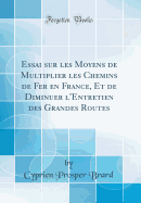 Essai Sur Les Moyens de Multiplier Les Chemins de Fer En France, Et de Diminuer L'Entretien Des Grandes Routes (Classic Reprint)