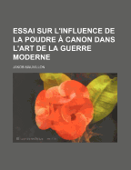 Essai Sur L'Influence de La Poudre a Canon Dans L'Art de La Guerre Moderne