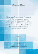 Essai Sur l'Instruction Publique, Et Particulirement Sur l'Instruction Primaire, O l'On Prouve Que La Mthode Des coles Chrtiennes Est Le Principe Et Le Modle de la Mthode de l'Enseignement Mutuel, Vol. 1 (Classic Reprint)