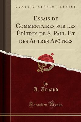 Essais de Commentaires Sur Les ?p?tres de S. Paul Et Des Autres Ap?tres (Classic Reprint) - Arnaud, A