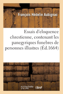 Essais d'Eloquence Chrestienne, Contenant Les Panegyriques Funebres de Quelques Personnes Illustres: Eloges de Plusieurs Saints. Discours Sur Quelques Mysteres Notables de la Religion Chrestienne