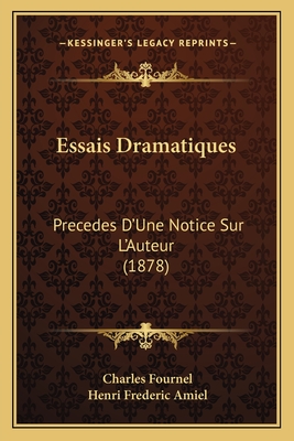 Essais Dramatiques: Precedes D'Une Notice Sur L'Auteur (1878) - Fournel, Charles, and Amiel, Henri Frederic