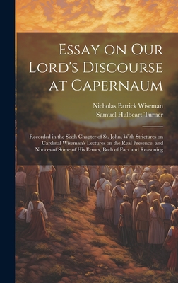 Essay on Our Lord's Discourse at Capernaum: Recorded in the Sixth Chapter of St. John, With Strictures on Cardinal Wiseman's Lectures on the Real Presence, and Notices of Some of his Errors, Both of Fact and Reasoning - Turner, Samuel Hulbeart, and Wiseman, Nicholas Patrick