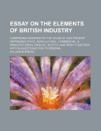 Essay on the Elements of British Industry; Comprising Remarks on the Cause of Our Present Depressed