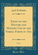 Essay on the History and Modern Use of the Verbal Forms in -Ing, Vol. 1 (Classic Reprint)