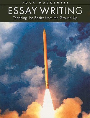 Essay Writing: Teaching the Basics from the Ground Up - MacKenzie, Jock